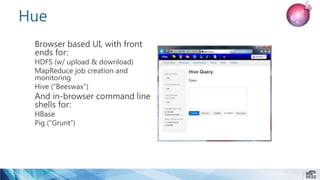 Hue
Browser based UI, with front
ends for:
HDFS (w/ upload & download)
MapReduce job creation and
monitoring
Hive (“Beeswax”)
And in-browser command line
shells for:
HBase
Pig (“Grunt”)
 