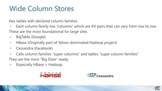 Wide Column Stores
Has tables with declared column families
• Each column family has “columns” which are KV pairs that can vary from row to row
These are the most foundational for large sites
• BigTable (Google)
• HBase (Originally part of Yahoo-dominated Hadoop project)
• Cassandra (Facebook)
• Calls column families “super columns” and tables “super column families”
They are the most “Big Data”-ready
• Especially HBase + Hadoop
 