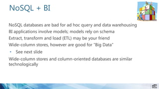 NoSQL + BI
NoSQL databases are bad for ad hoc query and data warehousing
BI applications involve models; models rely on schema
Extract, transform and load (ETL) may be your friend
Wide-column stores, however are good for “Big Data”
• See next slide
Wide-column stores and column-oriented databases are similar
technologically
 