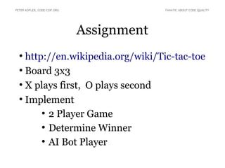 Assignment
●
http://en.wikipedia.org/wiki/Tic-tac-toe
●
Board 3x3
●
X plays first, O plays second
●
Implement
●
2 Player Game
●
Determine Winner
●
AI Bot Player
PETER KOFLER, CODE-COP.ORG FANATIC ABOUT CODE QUALITY
 