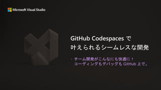  チーム開発がこんなにも快適に！
コーディングもデバッグも GitHub 上で。
GitHub Codespaces で
叶えられるシームレスな開発
 
