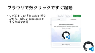 ブラウザで数クリックですぐ起動
• リポジトリの「<> Code」ボタ
ンから、新しい codespace を
すぐ作成できる
 