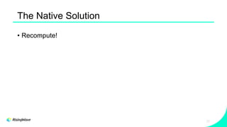 The Native Solution
• Recompute!
22
 