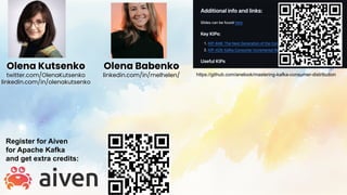 olena@aiven.io
@OlenaKutsenko aiven.io Olena Babenko:
Olena Kutsenko
twitter.com/OlenaKutsenko
linkedin.com/in/olenakutsenko
Olena Babenko
linkedin.com/in/melhelen/ https://github.com/anelook/mastering-kafka-consumer-distribution
Register for Aiven
for Apache Kafka
and get extra credits:
 