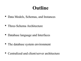 Outline
 Data Models, Schemas, and Instances
 Three-Schema Architecture
 Database language and Interfaces
 The database system environment
 Centralized and client/server architecture
 