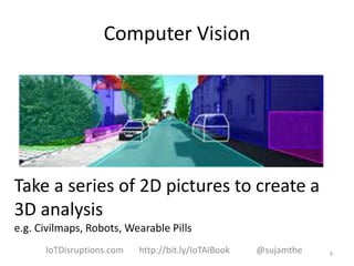 Computer Vision
Take a series of 2D pictures to create a
3D analysis
e.g. Civilmaps, Robots, Wearable Pills
9IoTDisruptions.com http://bit.ly/IoTAIBook @sujamthe
 