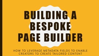BUILDING A
BESPOKE
PAGE BUILDER
H O W TO L E V E R AG E M E TA DATA F I E L D S TO E N A B L E
C R E ATO R S TO C R E AT E TA I LO R E D CO N T E N T
 