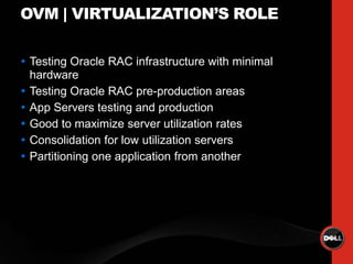 OVM | VIRTUALIZATION’S ROLE

 Testing Oracle RAC infrastructure with minimal
  hardware
 Testing Oracle RAC pre-production areas
 App Servers testing and production
 Good to maximize server utilization rates
 Consolidation for low utilization servers
 Partitioning one application from another
 