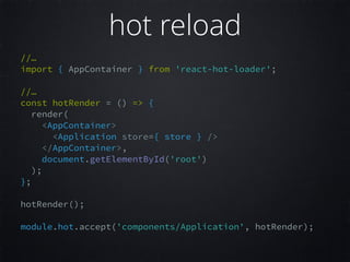 //…
import { AppContainer } from 'react-hot-loader';  
 
//… 
const hotRender = () => {  
render(  
<AppContainer>  
<Application store={ store } />  
</AppContainer>,  
document.getElementById('root')  
);  
};  
 
hotRender();  
 
module.hot.accept('components/Application', hotRender);  
 
hot reload
 