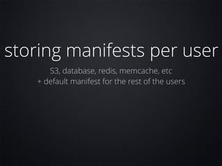 storing manifests per user
S3, database, redis, memcache, etc
+ default manifest for the rest of the users
 