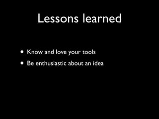Lessons learned

• Know and love your tools
• Be enthusiastic about an idea
 