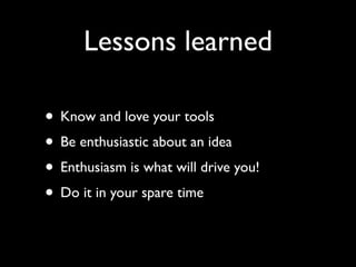 Lessons learned

• Know and love your tools
• Be enthusiastic about an idea
• Enthusiasm is what will drive you!
• Do it in your spare time
 