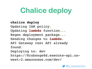Chalice deploy
chalice deploy
Updating IAM policy.
Updating lambda function...
Regen deployment package...
Sending changes to lambda.
API Gateway rest API already
found.
Deploying to: dev
https://8rxbsnge8d.execute-api.us-
west-2.amazonaws.com/dev/
@a_soldatenko
 