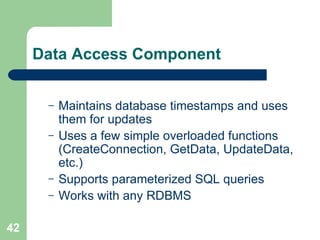 Data Access Component Maintains database timestamps and uses them for updates  Uses a few simple overloaded functions (CreateConnection, GetData, UpdateData, etc.) Supports parameterized SQL queries Works with any RDBMS 