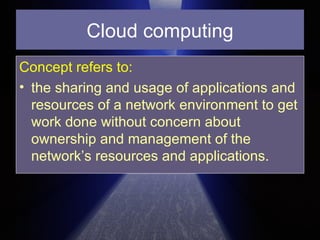 Cloud computing Concept refers to:  the sharing and usage of applications and resources of a network environment to get work done without concern about ownership and management of the network’s resources and applications. 