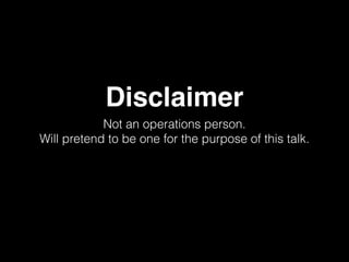 Disclaimer
Not an operations person.
Will pretend to be one for the purpose of this talk.
 