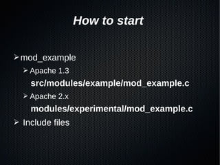 How to start

➢ mod_example
  ➢ Apache 1.3
    src/modules/example/mod_example.c
  ➢ Apache 2.x
    modules/experimental/mod_example.c
➢ Include files
 