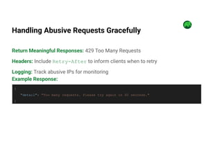 Handling Abusive Requests Gracefully
Return Meaningful Responses: 429 Too Many Requests
Headers: Include Retry-After to inform clients when to retry
Logging: Track abusive IPs for monitoring
Example Response:
{
"detail": "Too many requests. Please try again in 60 seconds."
}
 