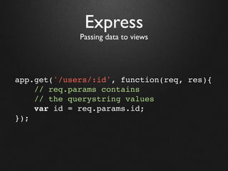 Express
             Passing data to views




app.get('/users/:id', function(req, res){
    // req.params contains
    // the querystring values
    var id = req.params.id;
});
 
