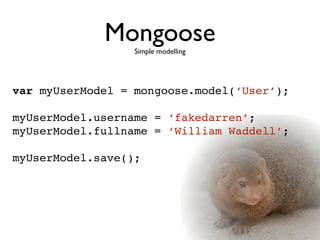 Mongoose
                  Simple modelling




var myUserModel = mongoose.model(‘User’);

myUserModel.username = ‘fakedarren’;
myUserModel.fullname = ‘William Waddell’;

myUserModel.save();
 