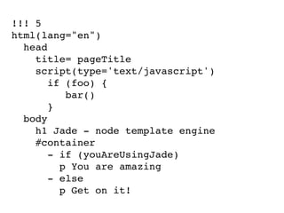 !!! 5
html(lang="en")
  head
    title= pageTitle
    script(type='text/javascript')
       if (foo) {
          bar()
       }
  body
    h1 Jade - node template engine
    #container
       - if (youAreUsingJade)
         p You are amazing
       - else
         p Get on it!
 