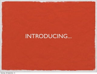 INTRODUCING...
Saturday, 28 September, 13
 