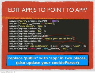 replace ‘public’ with ‘app’ in two places,
(also update your cookieParser)
EDIT APP.JS TO POINT TO APP/
Saturday, 28 September, 13
 
