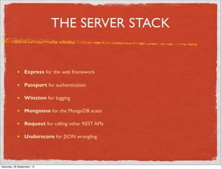 THE SERVER STACK
Express for the web framework
Passport for authentication
Winston for logging
Mongoose for the MongoDB acess
Request for calling other REST APIs
Underscore for JSON wrangling
Saturday, 28 September, 13
 
