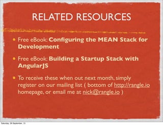 RELATED RESOURCES
Free eBook: Conﬁguring the MEAN Stack for
Development
Free eBook: Building a Startup Stack with
AngularJS
To receive these when out next month, simply
register on our mailing list ( bottom of http://rangle.io
homepage, or email me at nick@rangle.io )
Saturday, 28 September, 13
 