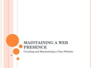MAINTAINING A WEB PRESENCE Creating and Maintaining a Class Website 