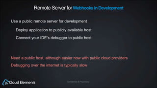 Confidential & ProprietaryConfidential & Proprietary
Remote Server forWebhooksinDevelopment
Use a public remote server for development
Deploy application to publicly available host
Need a public host, although easier now with public cloud providers
Connect your IDE’s debugger to public host
Debugging over the internet is typically slow
 