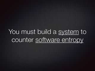 You must build a system to 
counter software entropy 
 