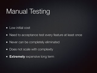 Manual Testing 
Low initial cost 
Need to acceptance test every feature at least once 
Never can be completely eliminated 
Does not scale with complexity 
Extremely expensive long term 
 