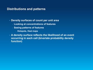Distributions and patterns

•

Density surfaces of count per unit area
-

Looking at concentrations of features

-

Seeing patterns of features
-

•

Hotspots, Heat maps

A density surface reflects the likelihood of an event
occurring in each cell (bivariate probability density
function)

 