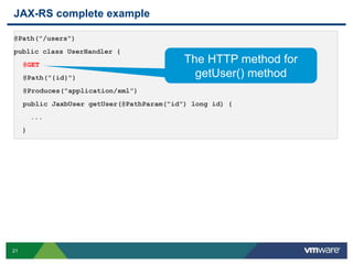 21
JAX-RS complete example
@Path("/users")
public class UserHandler {
@GET
@Path("{id}")
@Produces("application/xml”)
public JaxbUser getUser(@PathParam("id") long id) {
...
}
The HTTP method for
getUser() method
 
