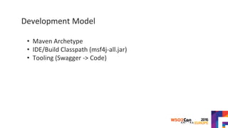 Development Model
• Maven Archetype
• IDE/Build Classpath (msf4j-all.jar)
• Tooling (Swagger -> Code)
 