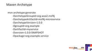 Maven Archetype
mvn archetype:generate
-DarchetypeGroupId=org.wso2.msf4j
-DarchetypeArtifactId=msf4j-microservice
-DarchetypeVersion=1.0.0
-DgroupId=org.example
-DartifactId=myservice
-Dversion=1.0.0-SNAPSHOT
-Dpackage=org.example.service
 
