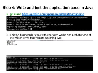 Step 4: Write and test the application code in Java
Ø git clone https://github.com/opencore/kafkastreamsdemo
Ø Edit the buzzwords.txt file with your own works and probably one of
the twitter terms that you are watching live:
41
 