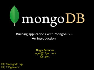 Building applications with MongoDB –
                       An introduction


                         Roger Bodamer
                       roger@10gen.com
                            @rogerb


http://mongodb.org
http://10gen.com
 