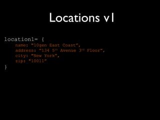 Locations v1
location1= {
    name: "10gen East Coast”,
    address: ”134 5th Avenue 3rd Floor”,
    city: "New York”,
    zip: "10011”
}
 