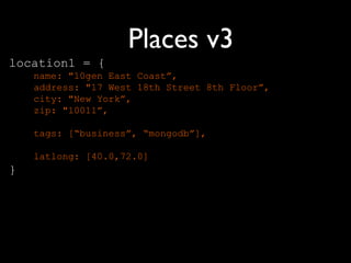 Places v3
location1 = {
    name: "10gen East Coast”,
    address: "17 West 18th Street 8th Floor”,
    city: "New York”,
    zip: "10011”,

    tags: [“business”, “mongodb”],

    latlong: [40.0,72.0]
}
 