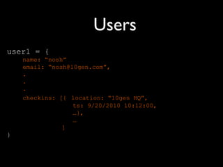 Users
user1 = {
    name: “nosh”
    email: “nosh@10gen.com”,
    .
    .
    .
    checkins: [{ location: “10gen HQ”,
                  ts: 9/20/2010 10:12:00,
                  …},
                  …
               ]
}
 