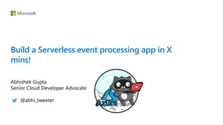 Build a Serverless event processing app in X
mins!
Abhishek Gupta
Senior Cloud Developer Advocate
@abhi_tweeter
 
