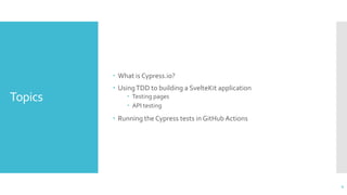Topics
 What is Cypress.io?
 UsingTDD to building a SvelteKit application
 Testing pages
 API testing
 Running the Cypress tests in GitHub Actions
4
 