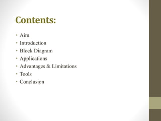 Contents:
• Aim
• Introduction
• Block Diagram
• Applications
• Advantages & Limitations
• Tools
• Conclusion
 