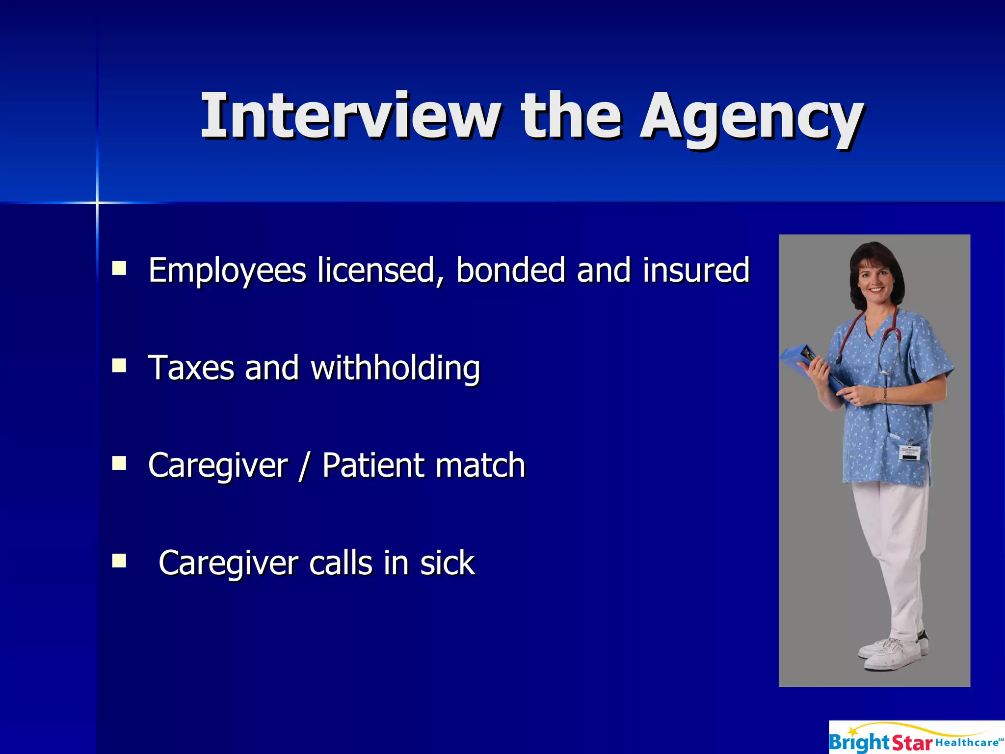 Interview the Agency Employees licensed, bonded and insured  Taxes and withholding  Caregiver / Patient match Caregiver calls in sick  