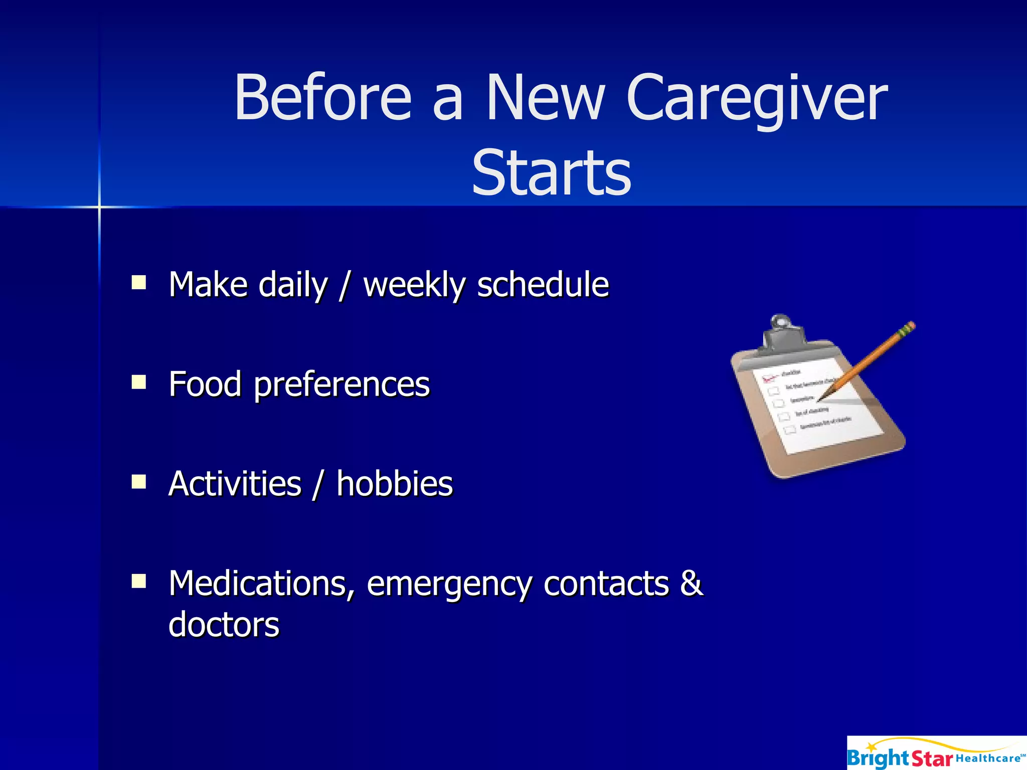 Make daily / weekly schedule  Food preferences Activities / hobbies Medications, emergency contacts & doctors Before a New Caregiver Starts   