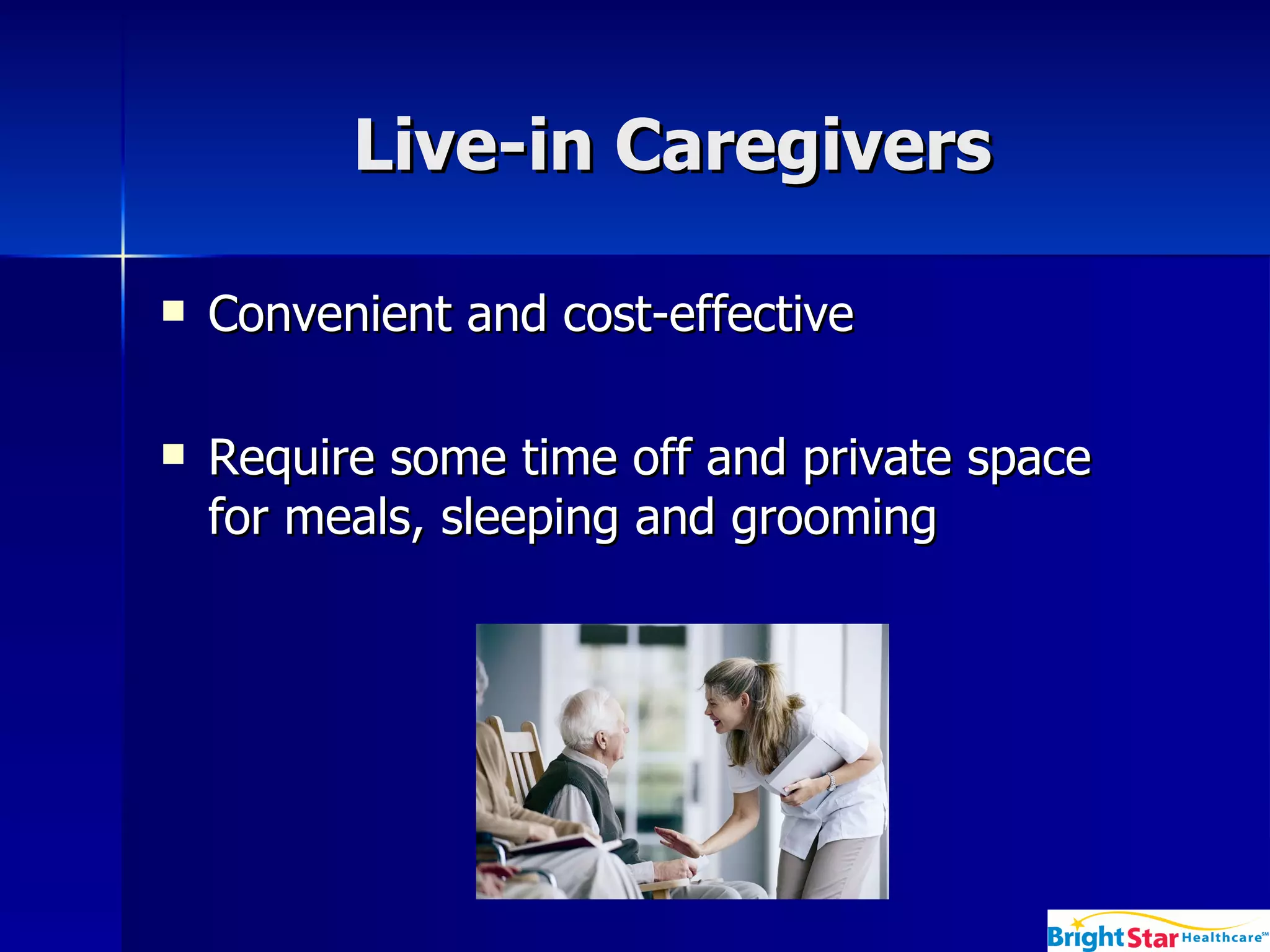 Live-in Caregivers Convenient and cost-effective Require some time off and private space for meals, sleeping and grooming 