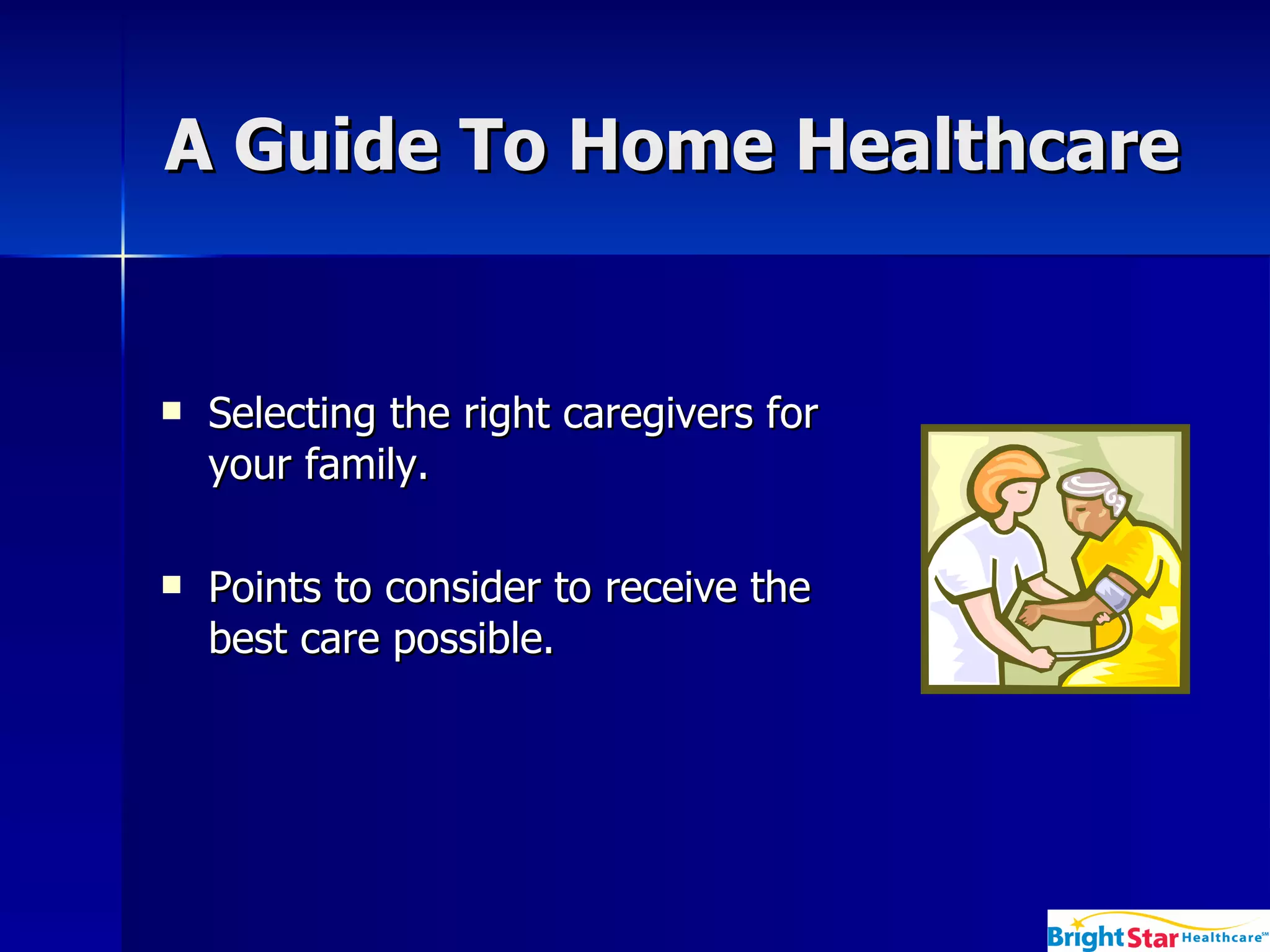 A Guide To Home Healthcare Selecting the right caregivers for your family. Points to consider to receive the best care possible. 