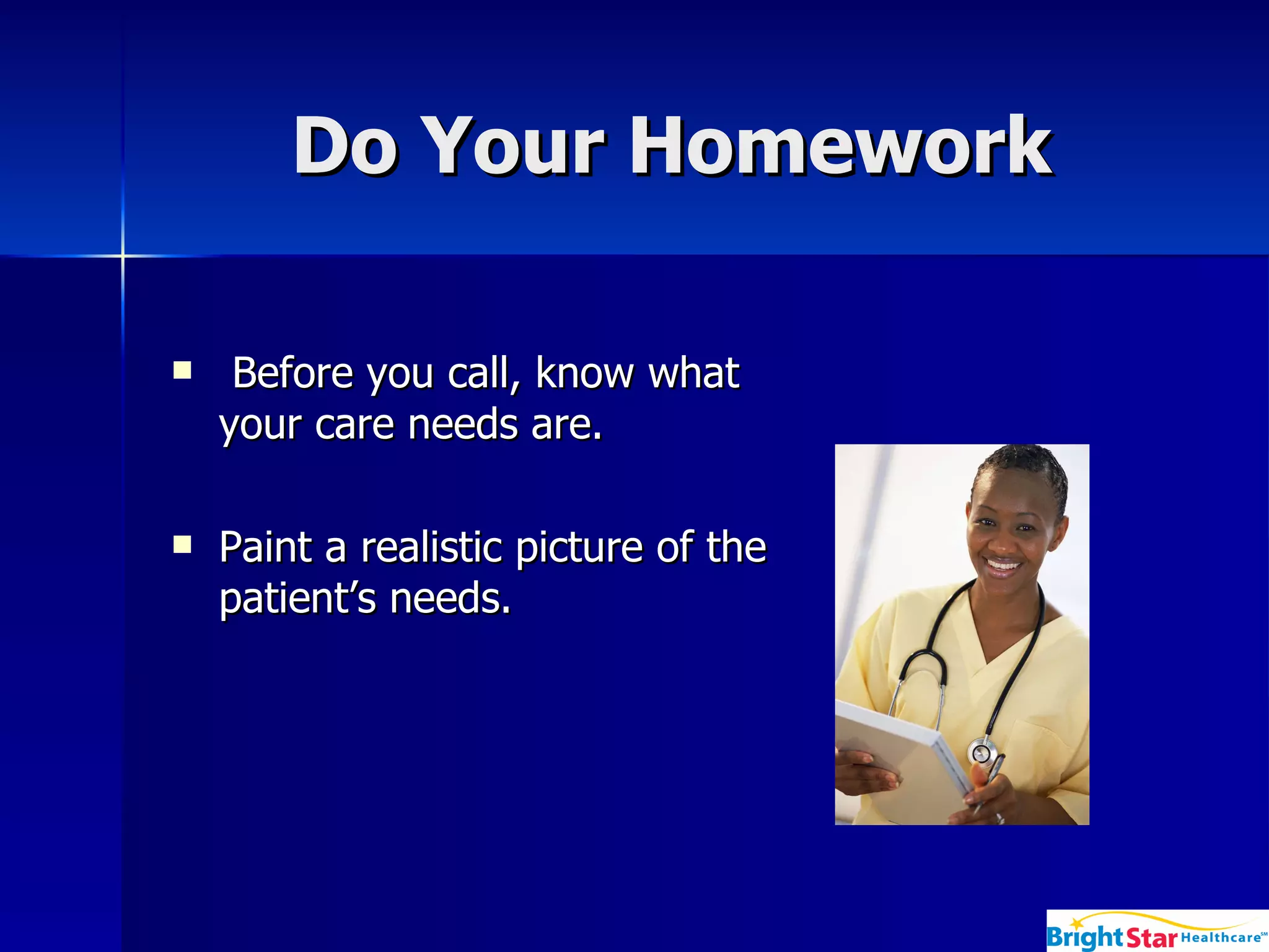Do Your Homework Before you call, know what your care needs are.  Paint a realistic picture of the patient’s needs. 